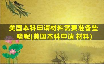 美国本科申请材料需要准备些啥呢(美国本科申请 材料)